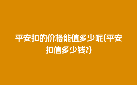 平安扣的价格能值多少呢(平安扣值多少钱?)