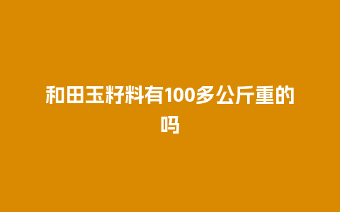 和田玉籽料有100多公斤重的吗