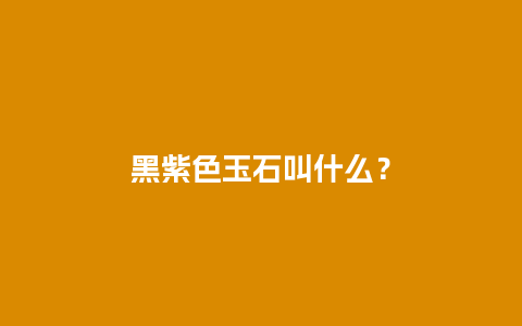 黑紫色玉石叫什么？