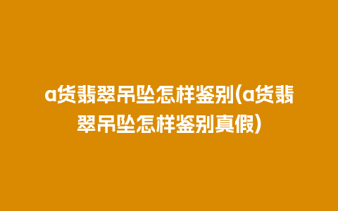 a货翡翠吊坠怎样鉴别(a货翡翠吊坠怎样鉴别真假)