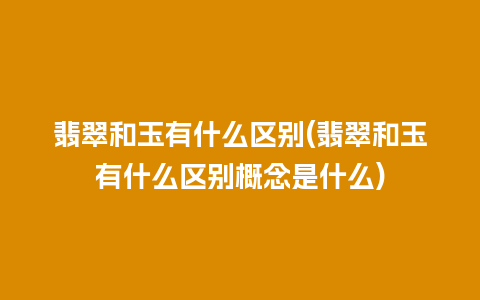 翡翠和玉有什么区别(翡翠和玉有什么区别概念是什么)