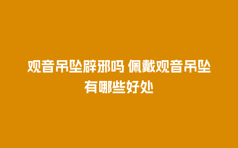 观音吊坠辟邪吗 佩戴观音吊坠有哪些好处