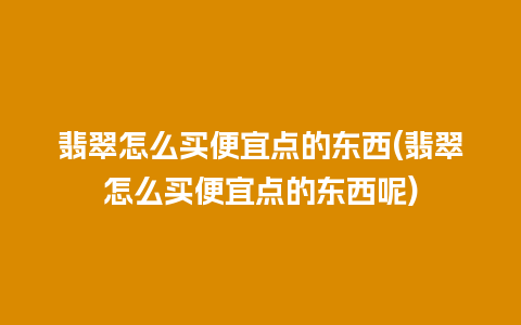 翡翠怎么买便宜点的东西(翡翠怎么买便宜点的东西呢)