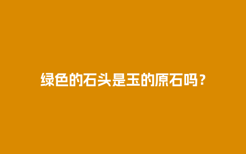 绿色的石头是玉的原石吗？