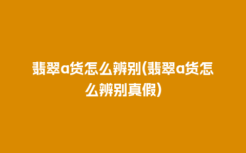 翡翠a货怎么辨别(翡翠a货怎么辨别真假)