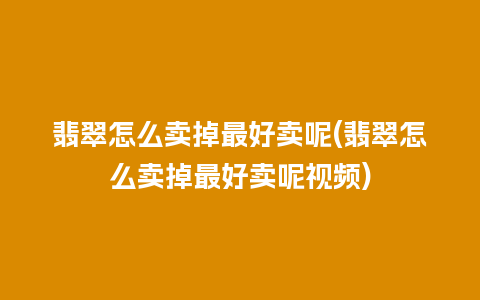 翡翠怎么卖掉最好卖呢(翡翠怎么卖掉最好卖呢视频)