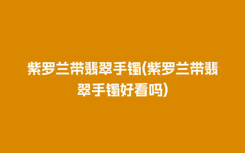 紫罗兰带翡翠手镯(紫罗兰带翡翠手镯好看吗)