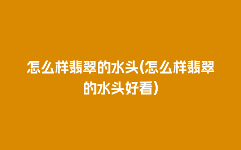 怎么样翡翠的水头(怎么样翡翠的水头好看)