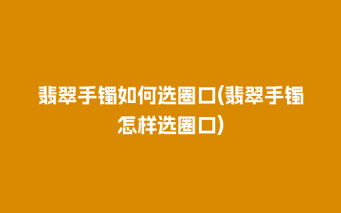 翡翠手镯如何选圈口(翡翠手镯怎样选圈口)