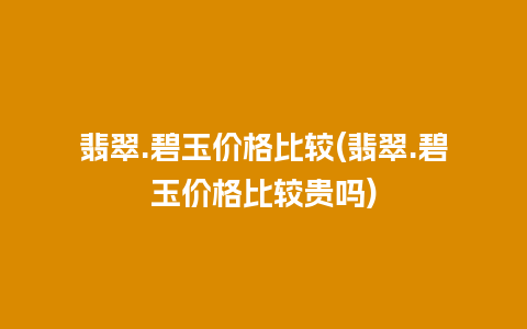 翡翠.碧玉价格比较(翡翠.碧玉价格比较贵吗)