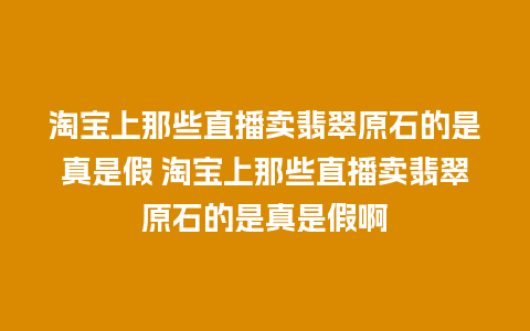 淘宝上那些直播卖翡翠原石的是真是假 淘宝上那些直播卖翡翠原石的是真是假啊