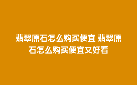 翡翠原石怎么购买便宜 翡翠原石怎么购买便宜又好看