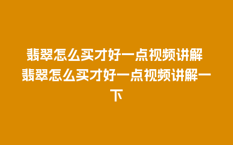 翡翠怎么买才好一点视频讲解 翡翠怎么买才好一点视频讲解一下