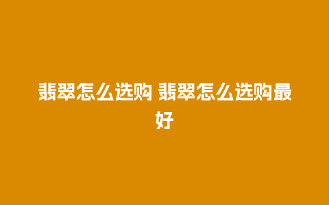 翡翠怎么选购 翡翠怎么选购最好