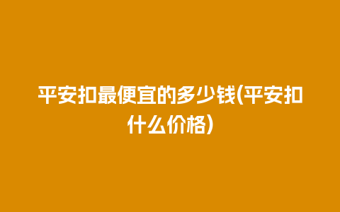 平安扣最便宜的多少钱(平安扣什么价格)