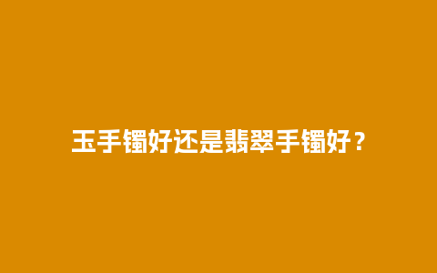 玉手镯好还是翡翠手镯好？