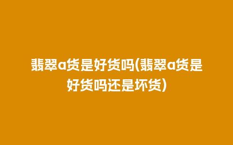 翡翠a货是好货吗(翡翠a货是好货吗还是坏货)