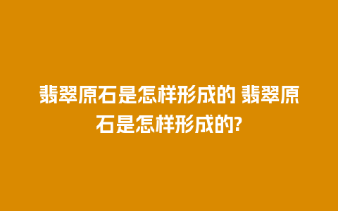 翡翠原石是怎样形成的 翡翠原石是怎样形成的?