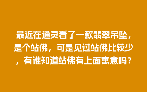 最近在通灵看了一款翡翠吊坠，是个站佛，可是见过站佛比较少，有谁知道站佛有上面寓意吗？