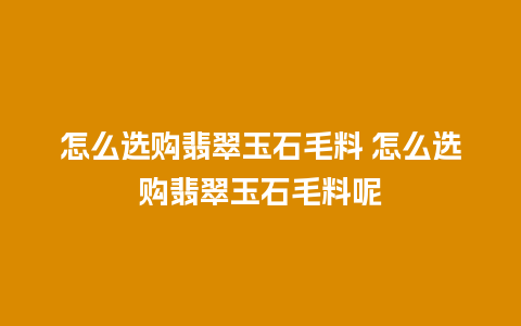 怎么选购翡翠玉石毛料 怎么选购翡翠玉石毛料呢