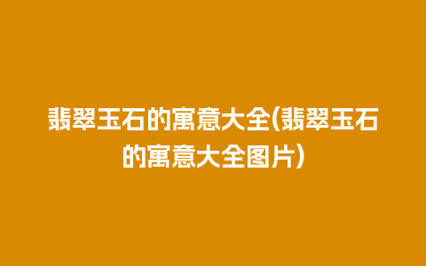 翡翠玉石的寓意大全(翡翠玉石的寓意大全图片)