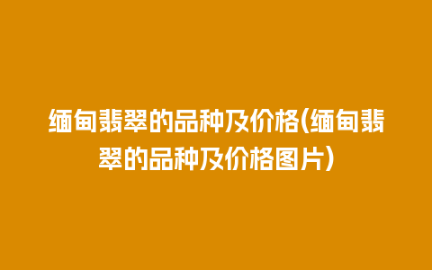 缅甸翡翠的品种及价格(缅甸翡翠的品种及价格图片)