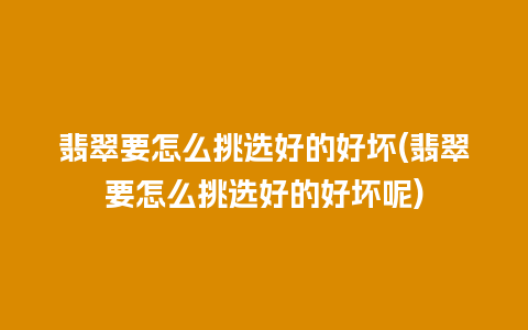 翡翠要怎么挑选好的好坏(翡翠要怎么挑选好的好坏呢)