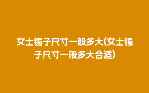 女士镯子尺寸一般多大(女士镯子尺寸一般多大合适)