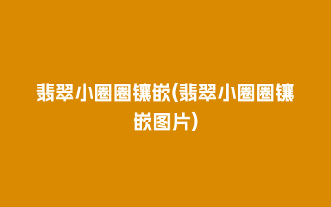 翡翠小圈圈镶嵌(翡翠小圈圈镶嵌图片)