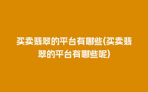 买卖翡翠的平台有哪些(买卖翡翠的平台有哪些呢)