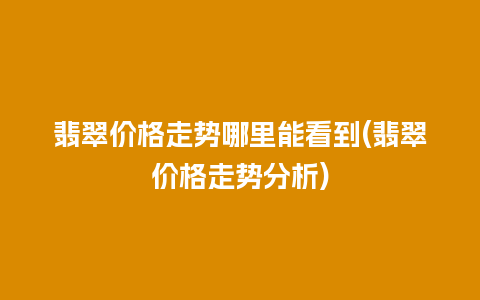 翡翠价格走势哪里能看到(翡翠价格走势分析)