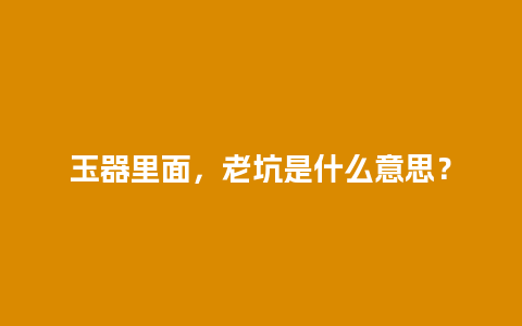 玉器里面，老坑是什么意思？