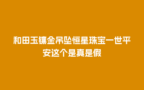 和田玉镶金吊坠恒星珠宝一世平安这个是真是假