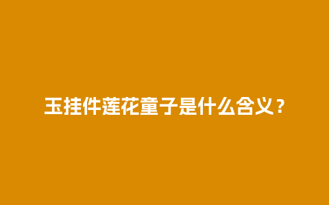 玉挂件莲花童子是什么含义？