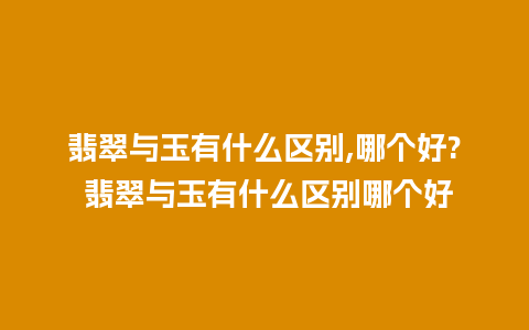 翡翠与玉有什么区别,哪个好? 翡翠与玉有什么区别哪个好