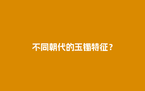 不同朝代的玉镯特征？