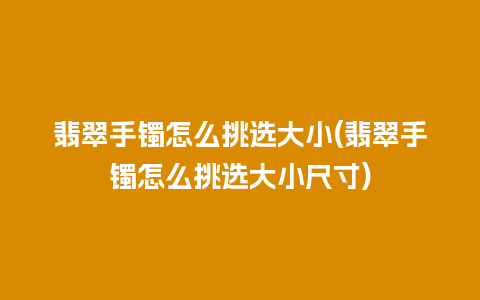 翡翠手镯怎么挑选大小(翡翠手镯怎么挑选大小尺寸)