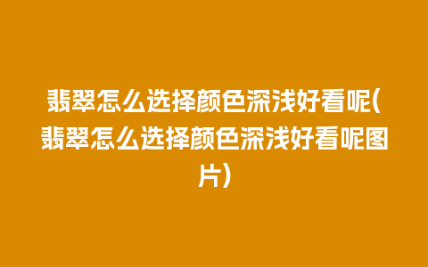 翡翠怎么选择颜色深浅好看呢(翡翠怎么选择颜色深浅好看呢图片)