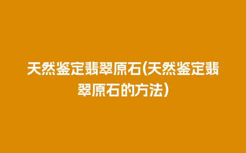 天然鉴定翡翠原石(天然鉴定翡翠原石的方法)