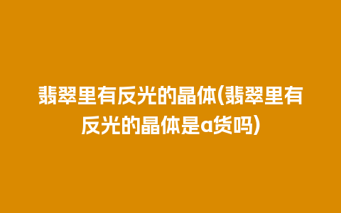 翡翠里有反光的晶体(翡翠里有反光的晶体是a货吗)