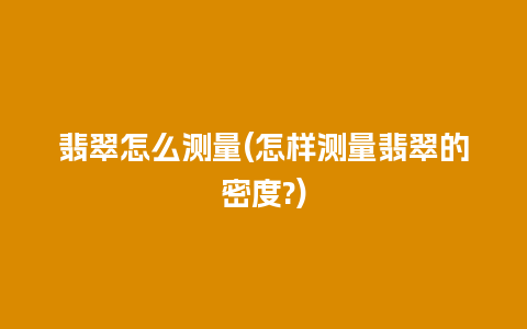 翡翠怎么测量(怎样测量翡翠的密度?)