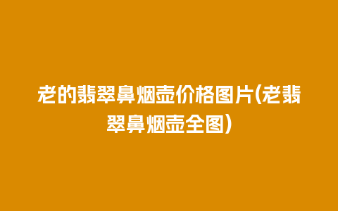 老的翡翠鼻烟壶价格图片(老翡翠鼻烟壶全图)