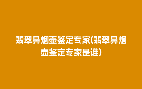 翡翠鼻烟壶鉴定专家(翡翠鼻烟壶鉴定专家是谁)