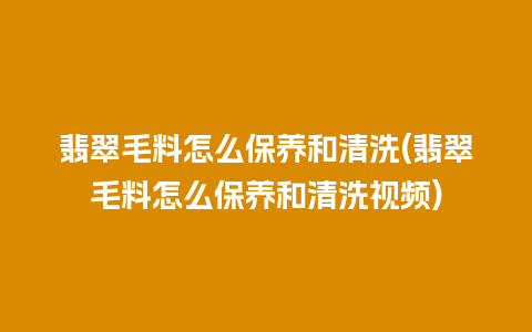 翡翠毛料怎么保养和清洗(翡翠毛料怎么保养和清洗视频)