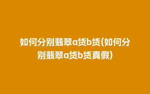 如何分别翡翠a货b货(如何分别翡翠a货b货真假)