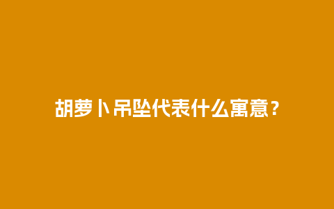 胡萝卜吊坠代表什么寓意？