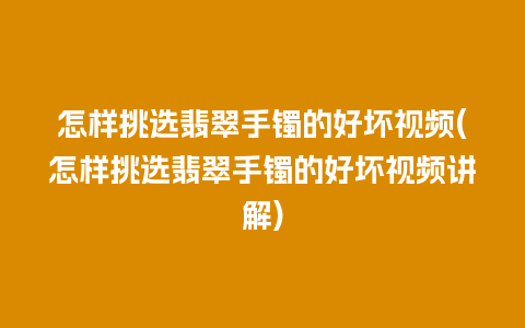 怎样挑选翡翠手镯的好坏视频(怎样挑选翡翠手镯的好坏视频讲解)