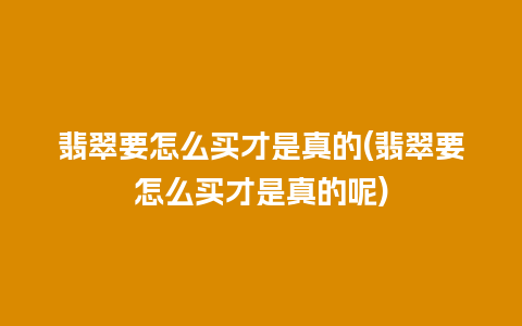 翡翠要怎么买才是真的(翡翠要怎么买才是真的呢)