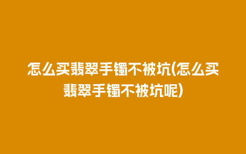 怎么买翡翠手镯不被坑(怎么买翡翠手镯不被坑呢)