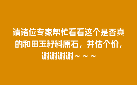 请诸位专家帮忙看看这个是否真的和田玉籽料原石，并估个价，谢谢谢谢～～～